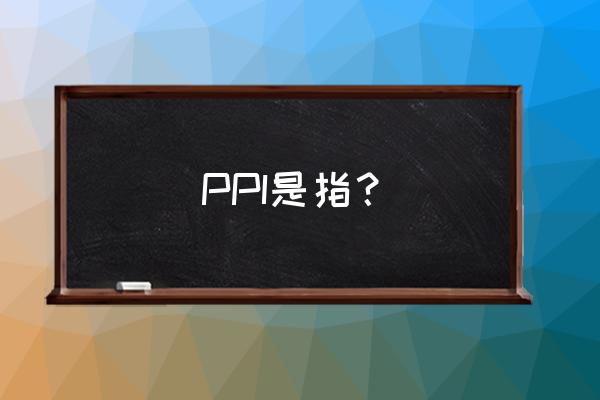 ppi是什么指数 PPI是指？