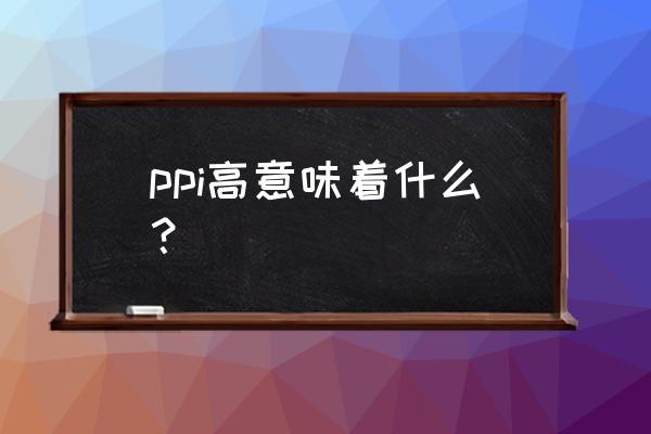 ppi指数越高说明什么 ppi高意味着什么？