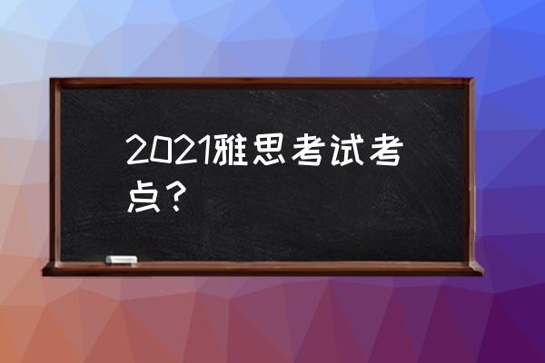 北京雅思考点 2021雅思考试考点？