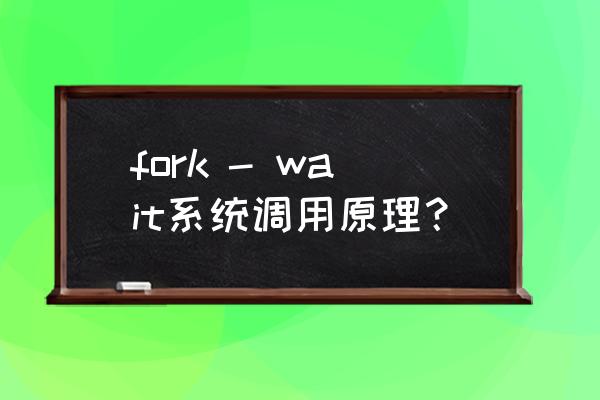 fork函数是干嘛的 fork - wait系统调用原理？