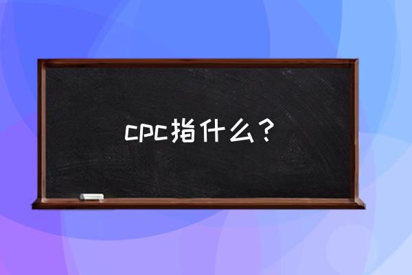 cpc的中文解释是什么 cpc指什么？