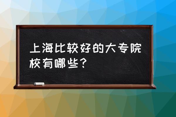 上海口碑好的大专 上海比较好的大专院校有哪些？