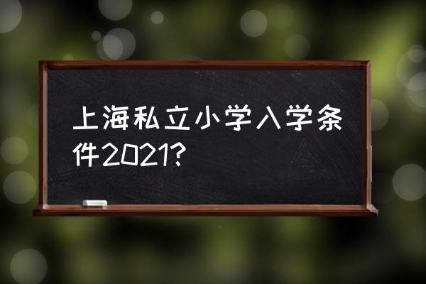 上海民办小学入学条件 上海私立小学入学条件2021？