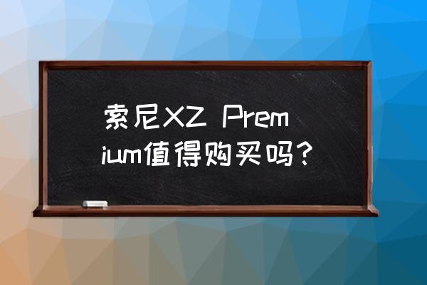 xperia xz premium 索尼XZ Premium值得购买吗？