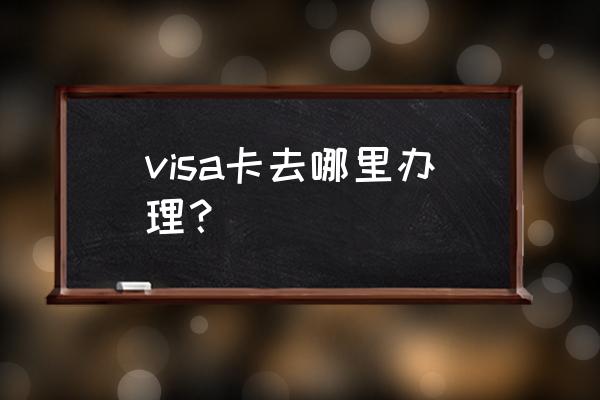 visa是什么卡去哪里办 visa卡去哪里办理？