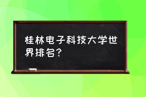 桂林电子排名 桂林电子科技大学世界排名？