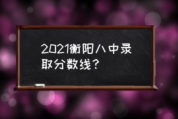 高中衡阳录取线 2021衡阳八中录取分数线？