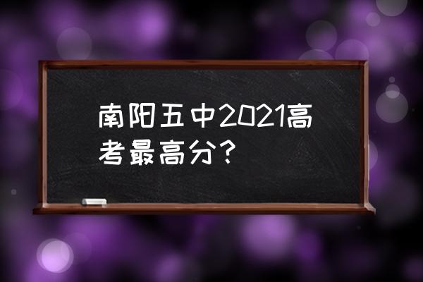 南阳市五中2020年高考成绩 南阳五中2021高考最高分？