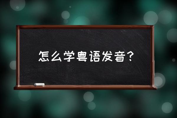 粤语怎么发音的怎么学粤语 怎么学粤语发音？