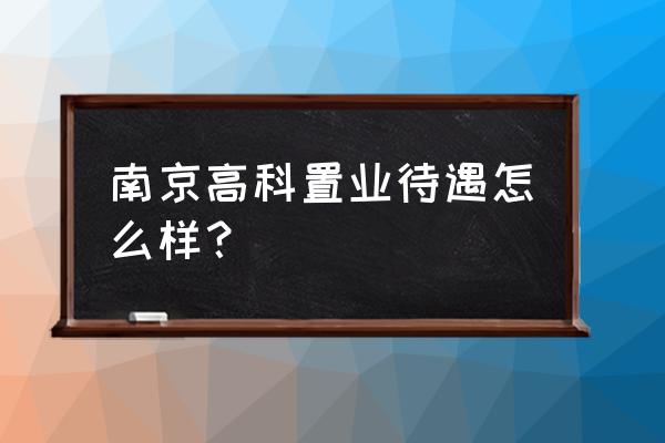 南京高科置业是国企 南京高科置业待遇怎么样？