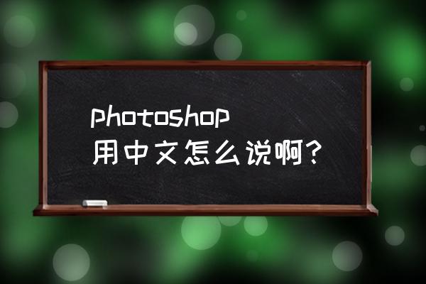 photoshop中文名字 photoshop用中文怎么说啊？