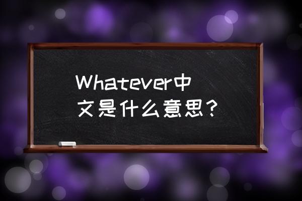 whatever是什么意思中文 Whatever中文是什么意思？