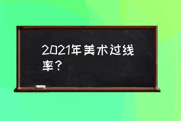 上海美术联考本科线 2021年美术过线率？