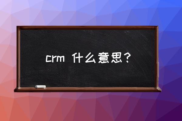 crm是一种什么 crm 什么意思？