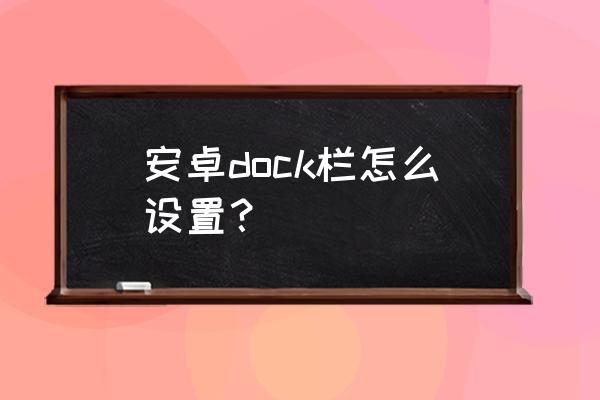 安卓dock栏是什么 安卓dock栏怎么设置？