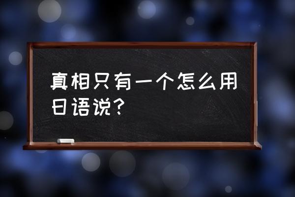 真相只有一个日语谐音 真相只有一个怎么用日语说？