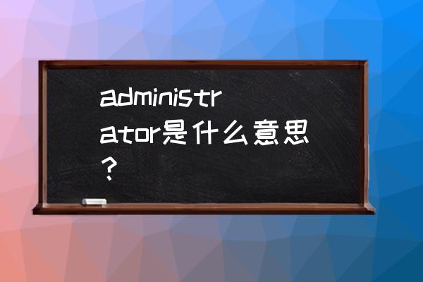 administrator中文意思 administrator是什么意思？