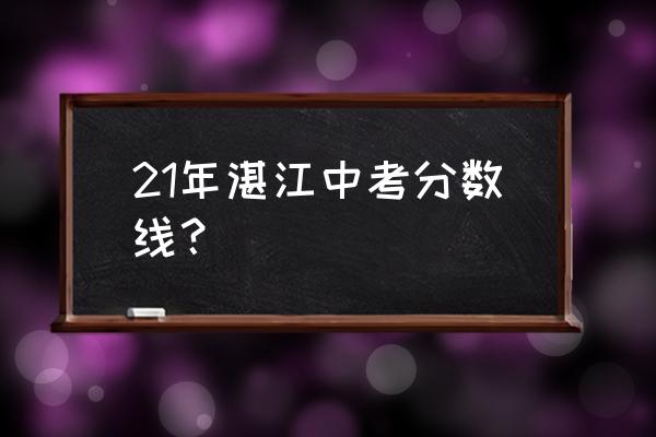 广东湛江中考2021 21年湛江中考分数线？