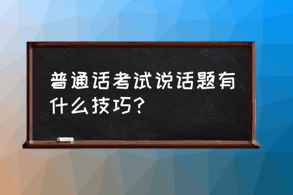 普通话考试话题技巧 普通话考试说话题有什么技巧？