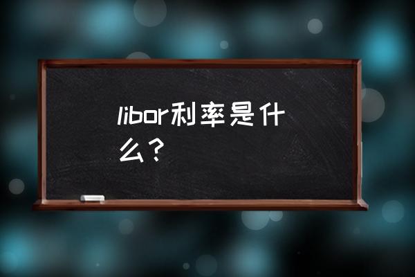 libor是什么的利率形式 libor利率是什么？