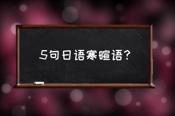 日语寒暄语一般有哪些 5句日语寒暄语？