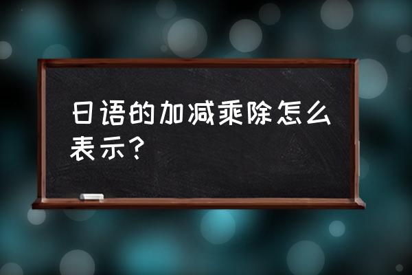 日语里加减乘除 日语的加减乘除怎么表示？