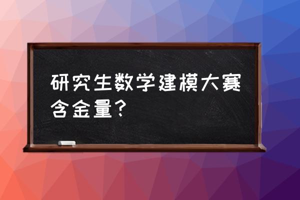 中国研究生数学建模竞赛 研究生数学建模大赛含金量？