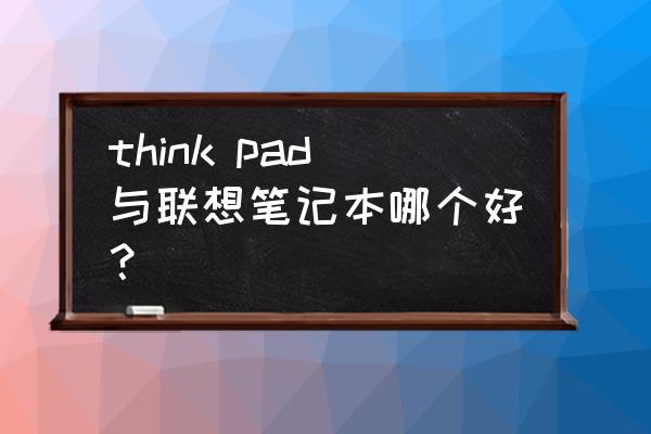 买联想还是thinkpad think pad与联想笔记本哪个好？