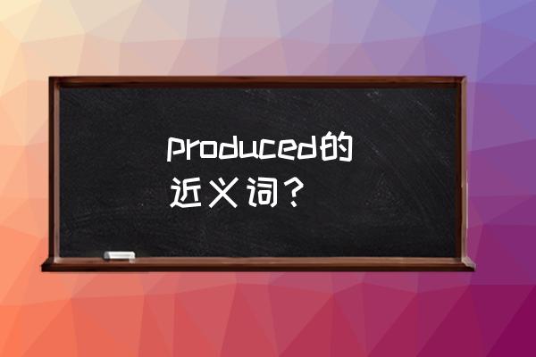 produced是什么意思 produced的近义词？