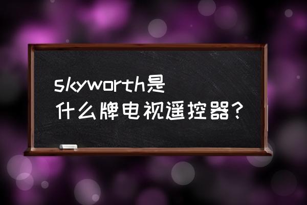 skyworth是什么牌子遥控器 skyworth是什么牌电视遥控器？