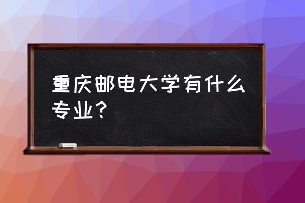 重庆邮电有哪些专业 重庆邮电大学有什么专业？