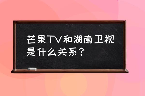 湖南卫视和芒果tv什么关系 芒果TV和湖南卫视是什么关系？