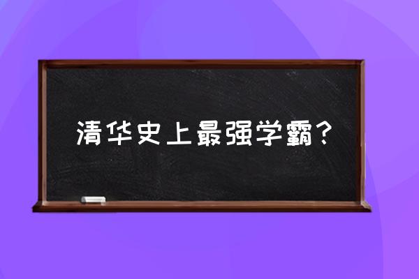 清华历史上最牛学霸 清华史上最强学霸？