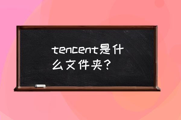 tencent是什么文件夹 tencent是什么文件夹？