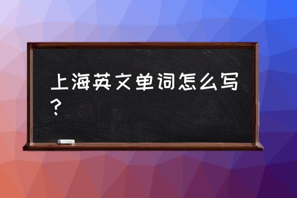 上海英语怎么写 上海英文单词怎么写？