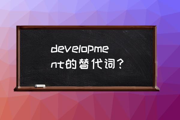 development的同义词 development的替代词？