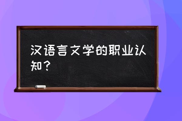 汉语言文学毕业后就业方向 汉语言文学的职业认知？