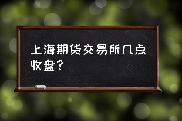 上海期货实时交易行情 上海期货交易所几点收盘？