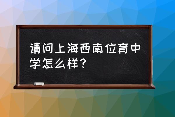 西南位育中学招生简章 请问上海西南位育中学怎么样？