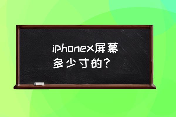 iphonex屏幕多少寸 iphonex屏幕多少寸的？