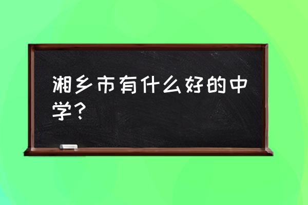 湘乡市第一中学排名 湘乡市有什么好的中学？
