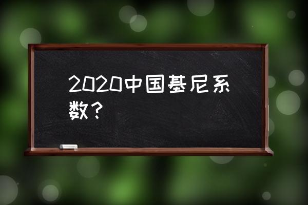 2020中国基尼数字 2020中国基尼系数？