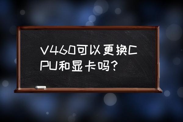联想v460哪年的 V460可以更换CPU和显卡吗？