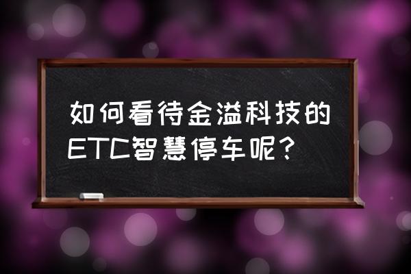 广州金溢科技垃圾 如何看待金溢科技的ETC智慧停车呢？