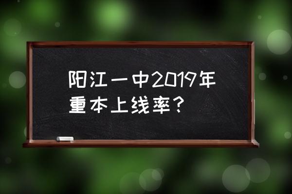 阳江市第一中学一本率 阳江一中2019年重本上线率？