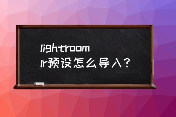 lightroom预设导入 lightroomlr预设怎么导入？