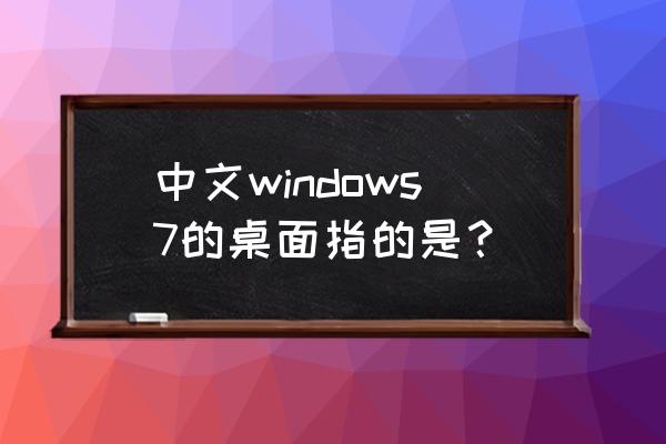 windows7自带桌面 中文windows7的桌面指的是？