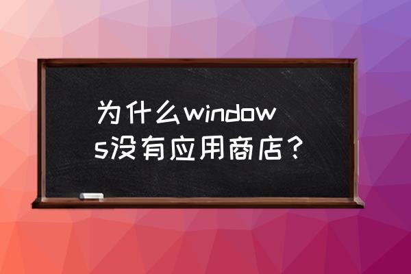 windows应用商店不见了 为什么windows没有应用商店？