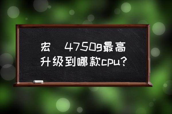 宏基4750g升级 宏碁4750g最高升级到哪款cpu？