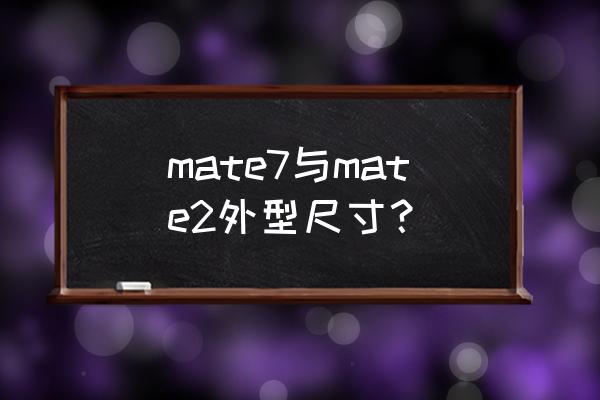 华为mate2参数 mate7与mate2外型尺寸？